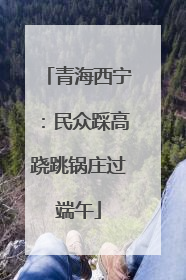 青海西宁：民众踩高跷跳锅庄过端午